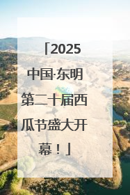 2025中国·东明第二十届西瓜节盛大开幕！