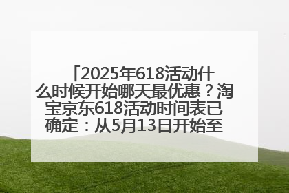2025年618活动什么时候开始哪天最优惠？淘宝京东618活动时间表已确定：从5月13日开始至6月18日结束