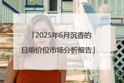 2025年6月沉香的目前价位市场分析报告