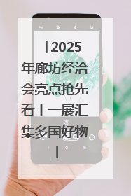 2025年廊坊经洽会亮点抢先看丨一展汇集多国好物