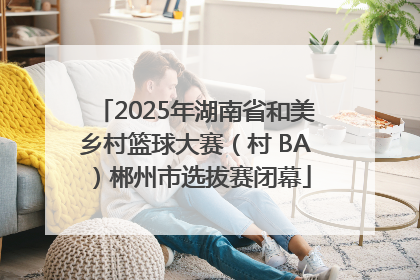 2025年湖南省和美乡村篮球大赛（村 BA）郴州市选拔赛闭幕