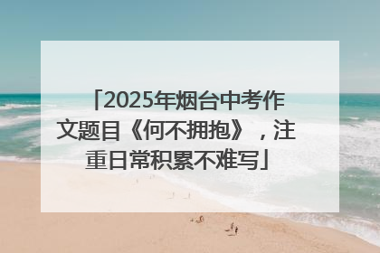 2025年烟台中考作文题目《何不拥抱》，注重日常积累不难写