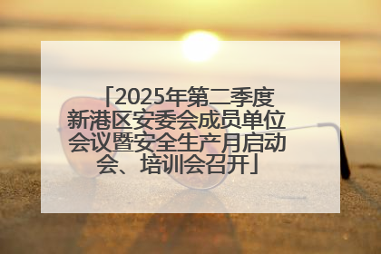 2025年第二季度新港区安委会成员单位会议暨安全生产月启动会、培训会召开