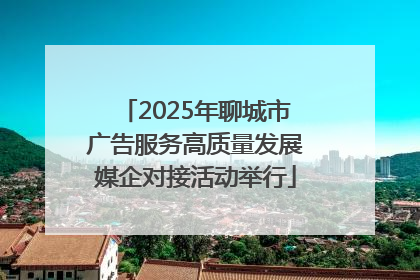 2025年聊城市广告服务高质量发展媒企对接活动举行