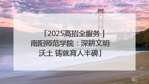 2025高招全服务｜南阳师范学院：深耕文明沃土 铸就育人丰碑