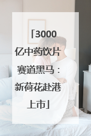 3000亿中药饮片赛道黑马：新荷花赴港上市