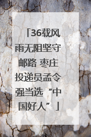 36载风雨无阻坚守邮路 枣庄投递员孟令强当选“中国好人”