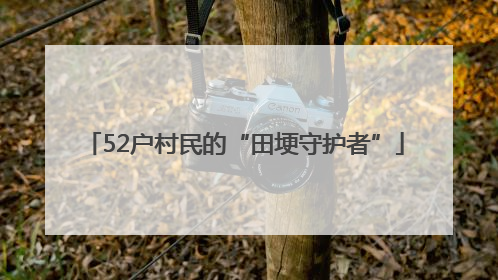 52户村民的“田埂守护者”