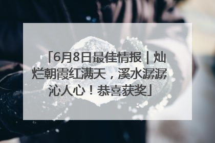 6月8日最佳情报｜灿烂朝霞红满天，溪水潺潺沁人心！恭喜获奖