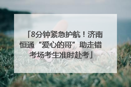 8分钟紧急护航！济南恒通“爱心的哥”助走错考场考生准时赴考