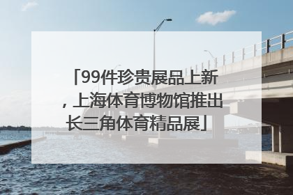99件珍贵展品上新，上海体育博物馆推出长三角体育精品展