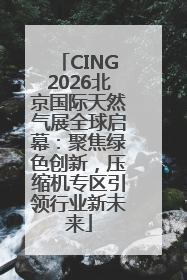 CING2026北京国际天然气展全球启幕：聚焦绿色创新，压缩机专区引领行业新未来