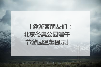 @游客朋友们：北京冬奥公园端午节游园温馨提示