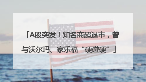 A股突发！知名商超退市，曾与沃尔玛、家乐福“硬碰硬”