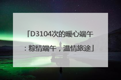 D3104次的暖心端午：粽情端午，温情旅途