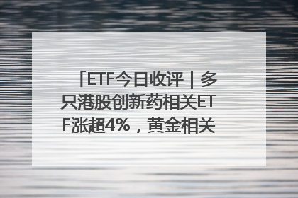 ETF今日收评｜多只港股创新药相关ETF涨超4%，黄金相关ETF跌逾1%