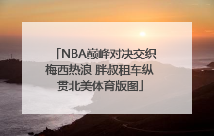 NBA巅峰对决交织梅西热浪 胖叔租车纵贯北美体育版图
