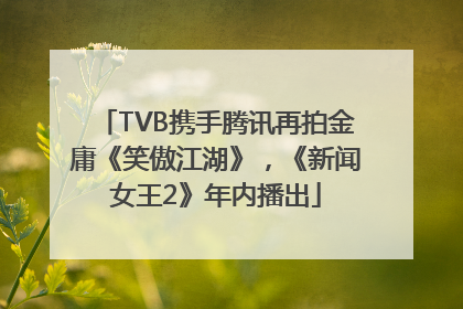 TVB携手腾讯再拍金庸《笑傲江湖》，《新闻女王2》年内播出