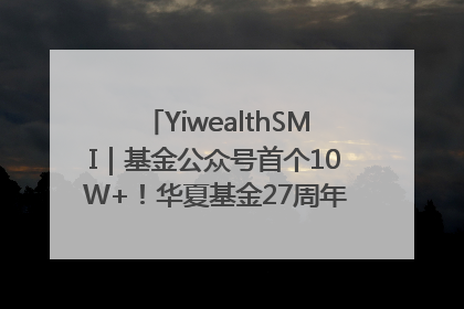 YiwealthSMI｜基金公众号首个10W+！华夏基金27周年讲述四代人的财富故事
